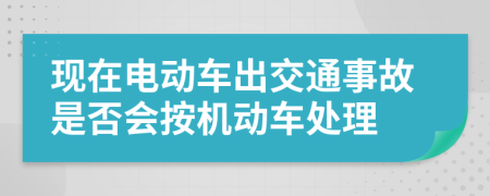 现在电动车出交通事故是否会按机动车处理