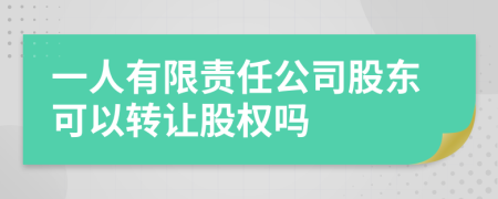 一人有限责任公司股东可以转让股权吗