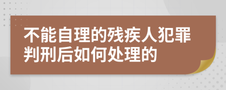 不能自理的残疾人犯罪判刑后如何处理的