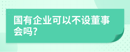 国有企业可以不设董事会吗?