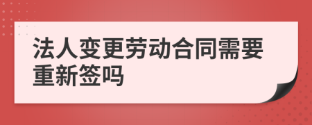 法人变更劳动合同需要重新签吗