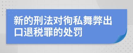 新的刑法对徇私舞弊出口退税罪的处罚