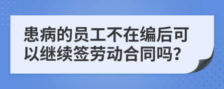 患病的员工不在编后可以继续签劳动合同吗？