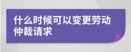 什么时候可以变更劳动仲裁请求