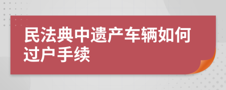 民法典中遗产车辆如何过户手续