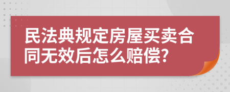 民法典规定房屋买卖合同无效后怎么赔偿?