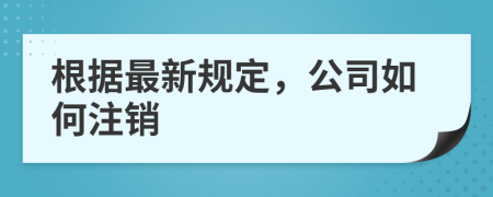 根据最新规定，公司如何注销