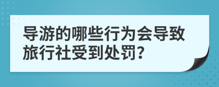 导游的哪些行为会导致旅行社受到处罚？