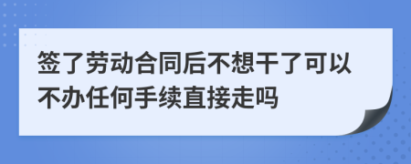 签了劳动合同后不想干了可以不办任何手续直接走吗