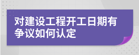 对建设工程开工日期有争议如何认定