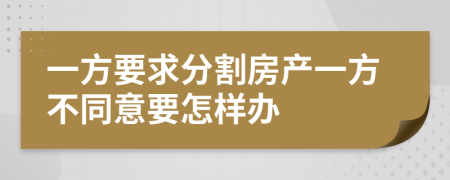 一方要求分割房产一方不同意要怎样办