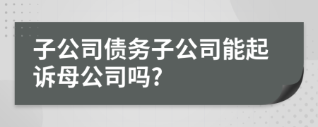 子公司债务子公司能起诉母公司吗?