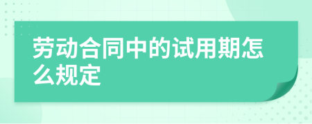 劳动合同中的试用期怎么规定