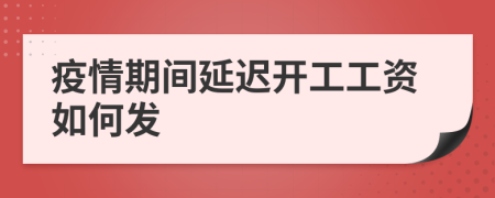 疫情期间延迟开工工资如何发