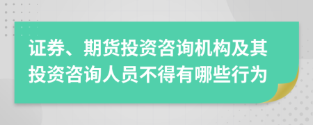 证券、期货投资咨询机构及其投资咨询人员不得有哪些行为