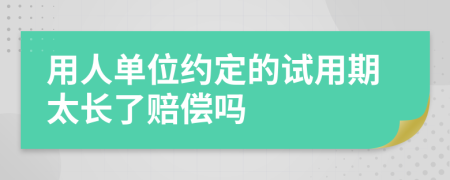 用人单位约定的试用期太长了赔偿吗