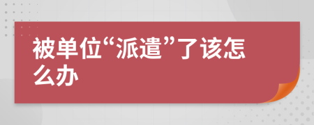 被单位“派遣”了该怎么办