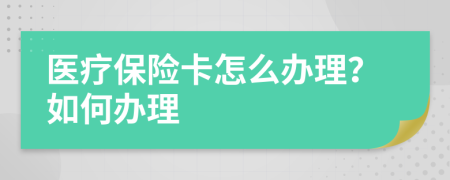 医疗保险卡怎么办理？如何办理