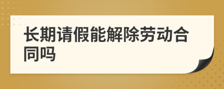 长期请假能解除劳动合同吗