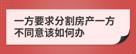 一方要求分割房产一方不同意该如何办