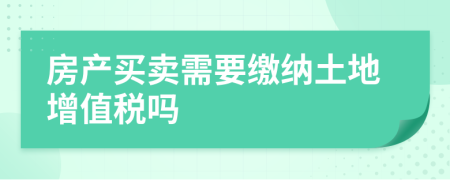 房产买卖需要缴纳土地增值税吗