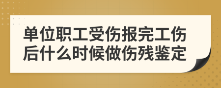 单位职工受伤报完工伤后什么时候做伤残鉴定