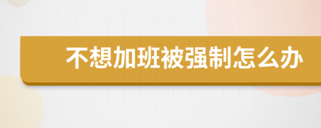 不想加班被强制怎么办