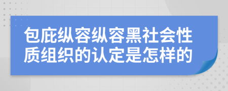 包庇纵容纵容黑社会性质组织的认定是怎样的