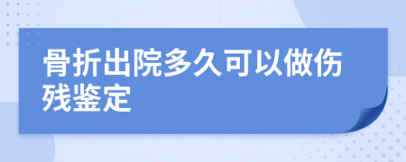 骨折出院多久可以做伤残鉴定