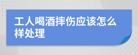 工人喝酒摔伤应该怎么样处理