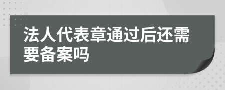 法人代表章通过后还需要备案吗