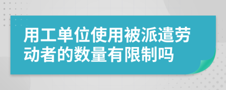 用工单位使用被派遣劳动者的数量有限制吗