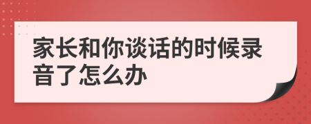 家长和你谈话的时候录音了怎么办