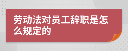 劳动法对员工辞职是怎么规定的