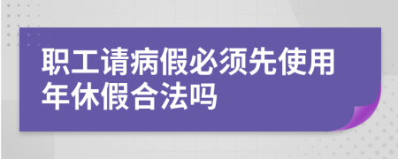 职工请病假必须先使用年休假合法吗