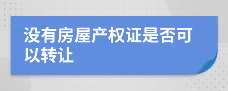 没有房屋产权证是否可以转让