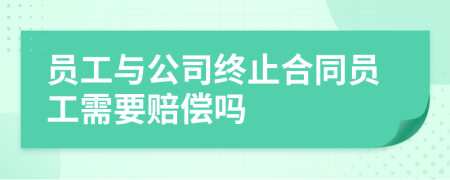 员工与公司终止合同员工需要赔偿吗