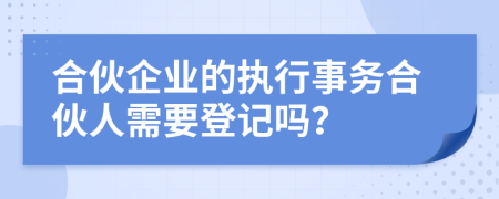 合伙企业的执行事务合伙人需要登记吗？