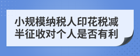 小规模纳税人印花税减半征收对个人是否有利