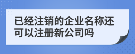 已经注销的企业名称还可以注册新公司吗