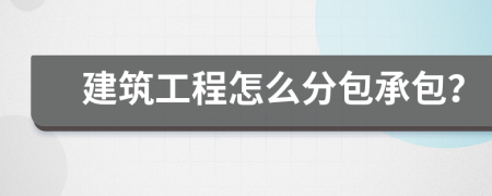 建筑工程怎么分包承包？