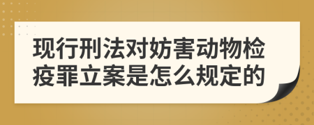 现行刑法对妨害动物检疫罪立案是怎么规定的