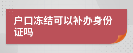 户口冻结可以补办身份证吗