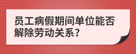 员工病假期间单位能否解除劳动关系？