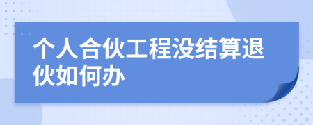 个人合伙工程没结算退伙如何办