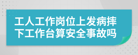 工人工作岗位上发病摔下工作台算安全事故吗