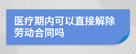 医疗期内可以直接解除劳动合同吗