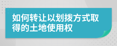 如何转让以划拨方式取得的土地使用权