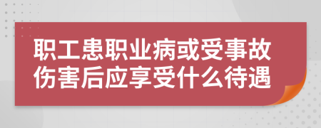 职工患职业病或受事故伤害后应享受什么待遇