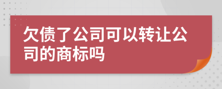 欠债了公司可以转让公司的商标吗